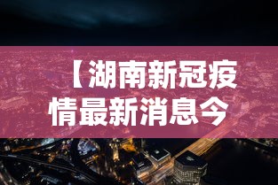 【湖南新冠疫情最新消息今天/湖南疫情最新实时消息今天】 【湖南新冠疫情最新消息今天/湖南疫情最新实时消息今天】