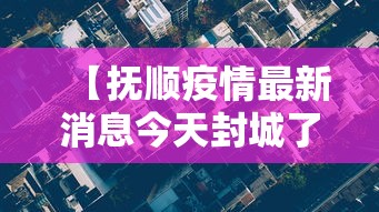 【抚顺疫情最新消息今天封城了,抚顺疫情最新消息今天封城了吗】 【抚顺疫情最新消息今天封城了,抚顺疫情最新消息今天封城了吗】