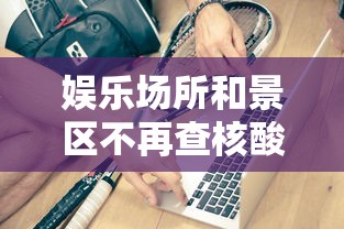 娱乐场所和景区不再查核酸健康码(娱乐场所和景区不再查核酸健康码怎么办) 娱乐场所和景区不再查核酸健康码(娱乐场所和景区不再查核酸健康码怎么办)