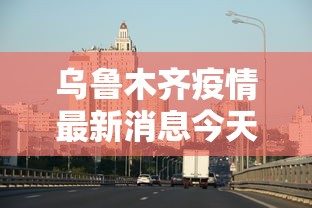 乌鲁木齐疫情最新消息今天:乌鲁木齐今天啥情况 乌鲁木齐疫情最新消息今天:乌鲁木齐今天啥情况