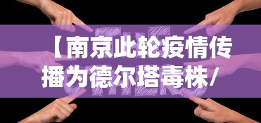 【南京此轮疫情传播为德尔塔毒株/南京此轮疫情传播为德尔塔毒株是真的吗】 【南京此轮疫情传播为德尔塔毒株/南京此轮疫情传播为德尔塔毒株是真的吗】
