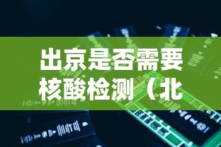 出京是否需要核酸检测（北京出京需要进京证吗）