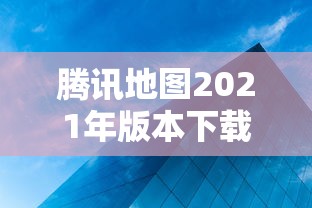 腾讯地图2021年版本下载(腾讯地图2021年版本下载最新) 腾讯地图2021年版本下载(腾讯地图2021年版本下载最新)
