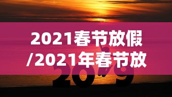 2021春节放假/2021年春节放假 2021春节放假/2021年春节放假