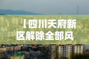 【四川天府新区解除全部风险区/四川 天府新区】 【四川天府新区解除全部风险区/四川 天府新区】