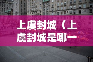 上虞封城(上虞封城是哪一年) 上虞封城(上虞封城是哪一年)