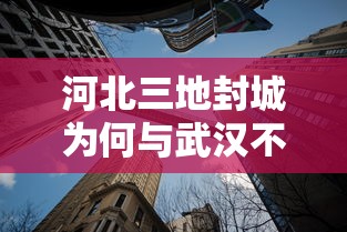 河北三地封城为何与武汉不同/河北封立新 河北三地封城为何与武汉不同/河北封立新