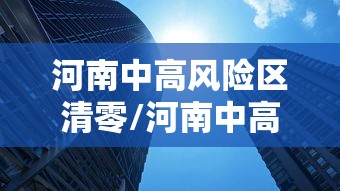 河南中高风险区清零/河南中高风险区清零最新消息