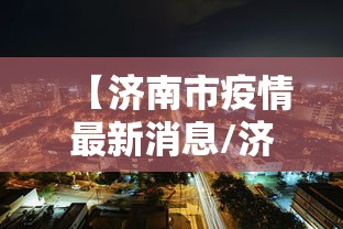 【济南市疫情最新消息/济南市疫情最新消息今天】 【济南市疫情最新消息/济南市疫情最新消息今天】