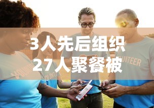 3人先后组织27人聚餐被立案调查/三人聚餐违规已成为笑话