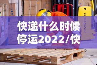 快递什么时候停运2022/快递什么时候停运2022最新消息