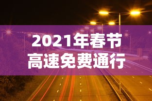 2021年春节高速免费通行时间（2022年春节高速免费）