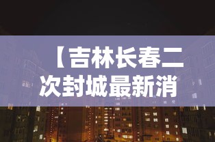 【吉林长春二次封城最新消息/2022长春封城的原因】