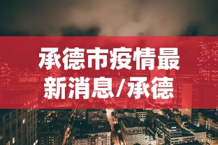 承德市疫情最新消息/承德市政府最新动态 承德市疫情最新消息/承德市政府最新动态