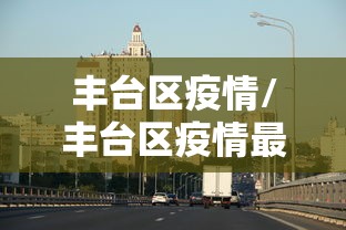 丰台区疫情/丰台区疫情最新情况