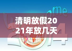 清明放假2021年放几天:清明节放假时间及调休 清明放假2021年放几天:清明节放假时间及调休