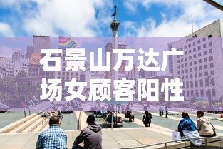石景山万达广场女顾客阳性（石景山万达百货官网）