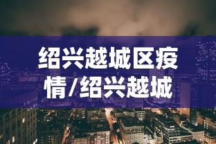 绍兴越城区疫情/绍兴越城区头条新闻 绍兴越城区疫情/绍兴越城区头条新闻