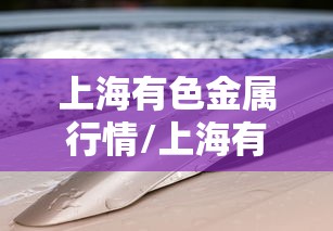 上海有色金属行情/上海有色金属最新价格 上海有色金属行情/上海有色金属最新价格