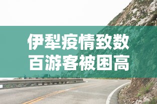 伊犁疫情致数百游客被困高速路/219伊犁路况实时查询 伊犁疫情致数百游客被困高速路/219伊犁路况实时查询