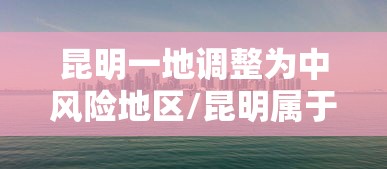 昆明一地调整为中风险地区/昆明属于什么风险地区 昆明一地调整为中风险地区/昆明属于什么风险地区