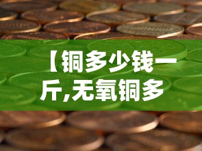 【铜多少钱一斤,无氧铜多少钱一斤】 【铜多少钱一斤,无氧铜多少钱一斤】