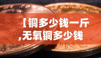 【铜多少钱一斤,无氧铜多少钱一斤】 【铜多少钱一斤,无氧铜多少钱一斤】