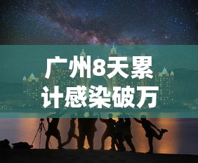 广州8天累计感染破万/广州几十例病毒