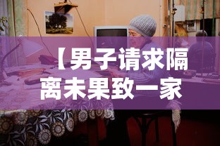 【男子请求隔离未果致一家6口确诊,男子隔离14个月78次检测全阳性】