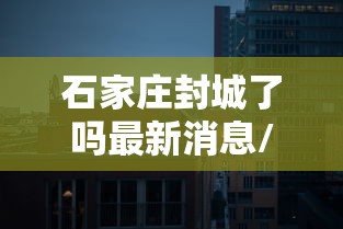 石家庄封城了吗最新消息/石家庄封城时间