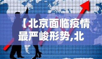 【北京面临疫情最严峻形势,北京疫情趋势】 【北京面临疫情最严峻形势,北京疫情趋势】