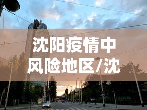 沈阳疫情中风险地区/沈阳疫情中风险地区查询 沈阳疫情中风险地区/沈阳疫情中风险地区查询