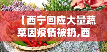 【西宁回应大量蔬菜因疫情被扔,西宁的蔬菜贵不贵呀】 【西宁回应大量蔬菜因疫情被扔,西宁的蔬菜贵不贵呀】