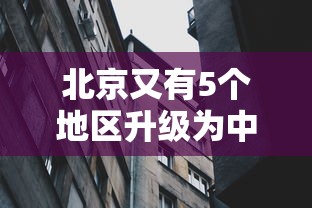 北京又有5个地区升级为中风险/北京又有5个地区升级为中风险地区