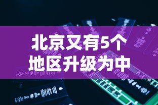 北京又有5个地区升级为中风险/北京又有5个地区升级为中风险地区