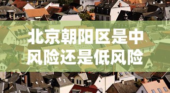 北京朝阳区是中风险还是低风险(北京朝阳区是东区还是西区) 北京朝阳区是中风险还是低风险(北京朝阳区是东区还是西区)