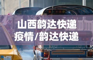 山西韵达快递疫情/韵达快递阳泉公司 山西韵达快递疫情/韵达快递阳泉公司