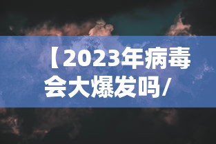 【2023年病毒会大爆发吗/2026年病毒大爆发是真的吗】
