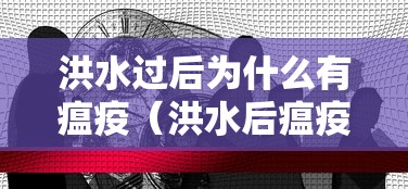 洪水过后为什么有瘟疫(洪水后瘟疫原因分析) 洪水过后为什么有瘟疫(洪水后瘟疫原因分析)