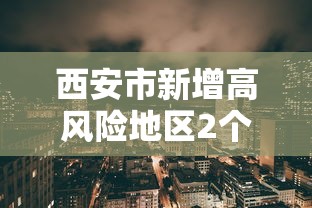 西安市新增高风险地区2个/西安市新增高风险地区2个区域