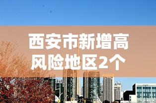 西安市新增高风险地区2个/西安市新增高风险地区2个区域