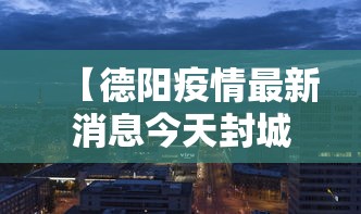 【德阳疫情最新消息今天封城了,德阳旌阳区最新消息】 【德阳疫情最新消息今天封城了,德阳旌阳区最新消息】