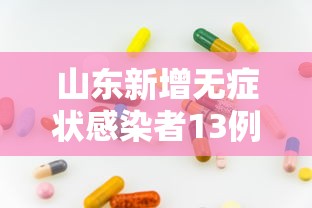 山东新增无症状感染者13例:山东新增本土病例6例 山东新增无症状感染者13例:山东新增本土病例6例