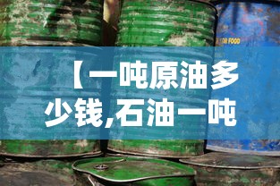 【一吨原油多少钱,石油一吨多少钱】 【一吨原油多少钱,石油一吨多少钱】