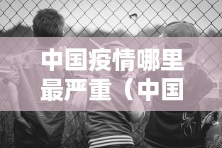 中国疫情哪里最严重(中国疫情哪里又开始了) 中国疫情哪里最严重(中国疫情哪里又开始了)