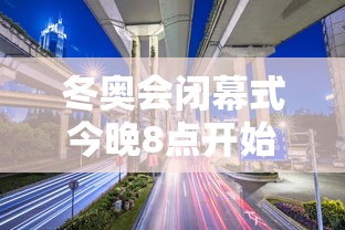 冬奥会闭幕式今晚8点开始/北京2022年冬奥会闭慕式视频
