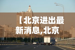 【北京进出最新消息,北京进出最新消息查询】