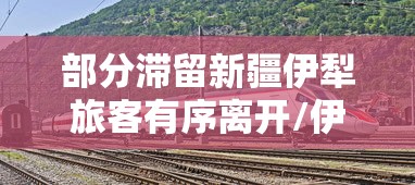 部分滞留新疆伊犁旅客有序离开/伊犁接待疆外游客吗