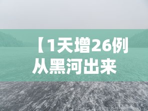 【1天增26例从黑河出来的人去哪了,黑河最终流入哪里】 【1天增26例从黑河出来的人去哪了,黑河最终流入哪里】