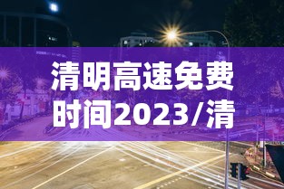 清明高速免费时间2023/清明高速费免费吗2027